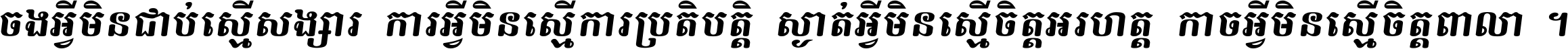 ចង​អ្វី​មិន​ជាប់​ស្មើ​សង្សារ ការ​អ្វី​មិន​ស្មើ​ការ​ប្រតិបត្តិ ស្ងាត់​អ្វី​មិន​ស្មើ​​ចិត្ត​អរហត្ត​ កាច​អ្វី​មិន​ស្មើ​ចិត្ត​ពាលា ។