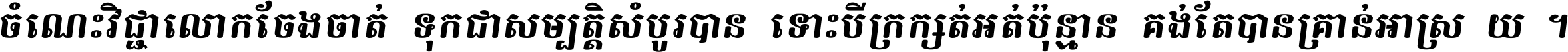 ចំណេះ​វិជ្ជា​លោក​ចែង​ចាត់ ទុក​ជា​សម្បត្តិ​សំបូរ​បាន ទោះ​បី​ក្រក្សត់​អត់​ប៉ុន្មាន គង់​តែ​បាន​គ្រាន់​អាស្រ័យ ។