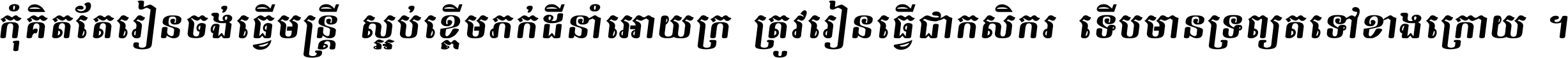 កុំ​គិត​តែ​រៀន​ចង់ធ្វើ​មន្ត្រី ស្អប់​ខ្ពើម​ភក់ដី​នាំអោយ​ក្រ ត្រូវ​រៀន​ធ្វើ​ជា​កសិករ ទើប​មានទ្រព្យ​ត​ទៅ​ខាង​ក្រោយ ។