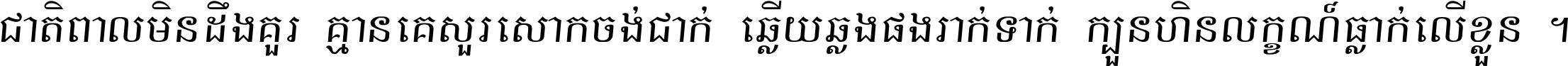 ជាតិ​ពាល​មិន​ដឹង​គួរ គ្មាន​គេ​សួរ​សោក​ចង់​ជាក់ ឆ្លើយ​ឆ្លង​ផង​រាក់​ទាក់​ ក្បួន​ហិន​លក្ខណ៍​ធ្លាក់​លើ​ខ្លួន ។