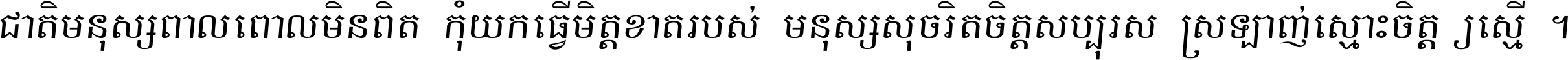 ជាតិ​មនុស្ស​ពាល​ពោល​មិន​ពិត កុំ​យក​ធ្វើ​មិត្ត​ខាត​របស់ មនុស្ស​សុចរិត​ចិត្ត​សប្បុរស ស្រឡាញ់​ស្មោះ​ចិត្ត​ឲ្យ​ស្មើ ។