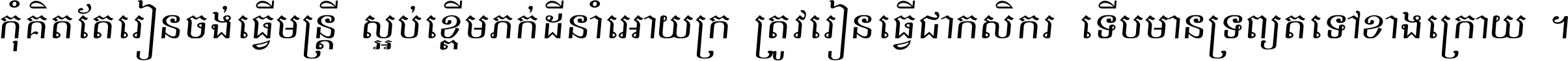 កុំ​គិត​តែ​រៀន​ចង់ធ្វើ​មន្ត្រី ស្អប់​ខ្ពើម​ភក់ដី​នាំអោយ​ក្រ ត្រូវ​រៀន​ធ្វើ​ជា​កសិករ ទើប​មានទ្រព្យ​ត​ទៅ​ខាង​ក្រោយ ។