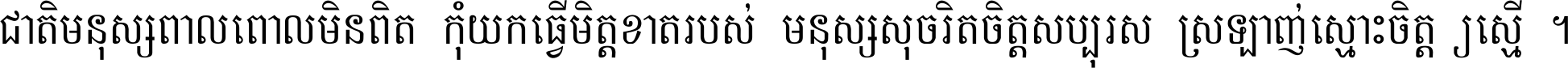 ជាតិ​មនុស្ស​ពាល​ពោល​មិន​ពិត កុំ​យក​ធ្វើ​មិត្ត​ខាត​របស់ មនុស្ស​សុចរិត​ចិត្ត​សប្បុរស ស្រឡាញ់​ស្មោះ​ចិត្ត​ឲ្យ​ស្មើ ។