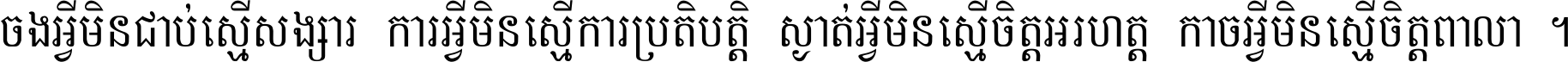 ចង​អ្វី​មិន​ជាប់​ស្មើ​សង្សារ ការ​អ្វី​មិន​ស្មើ​ការ​ប្រតិបត្តិ ស្ងាត់​អ្វី​មិន​ស្មើ​​ចិត្ត​អរហត្ត​ កាច​អ្វី​មិន​ស្មើ​ចិត្ត​ពាលា ។