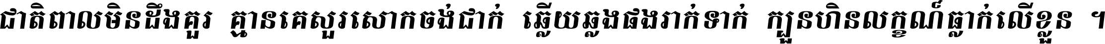 ជាតិ​ពាល​មិន​ដឹង​គួរ គ្មាន​គេ​សួរ​សោក​ចង់​ជាក់ ឆ្លើយ​ឆ្លង​ផង​រាក់​ទាក់​ ក្បួន​ហិន​លក្ខណ៍​ធ្លាក់​លើ​ខ្លួន ។