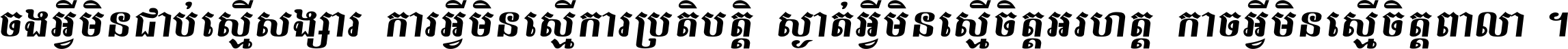 ចង​អ្វី​មិន​ជាប់​ស្មើ​សង្សារ ការ​អ្វី​មិន​ស្មើ​ការ​ប្រតិបត្តិ ស្ងាត់​អ្វី​មិន​ស្មើ​​ចិត្ត​អរហត្ត​ កាច​អ្វី​មិន​ស្មើ​ចិត្ត​ពាលា ។