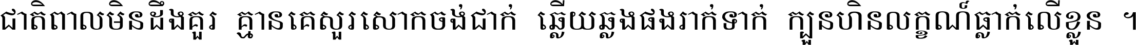 ជាតិ​ពាល​មិន​ដឹង​គួរ គ្មាន​គេ​សួរ​សោក​ចង់​ជាក់ ឆ្លើយ​ឆ្លង​ផង​រាក់​ទាក់​ ក្បួន​ហិន​លក្ខណ៍​ធ្លាក់​លើ​ខ្លួន ។