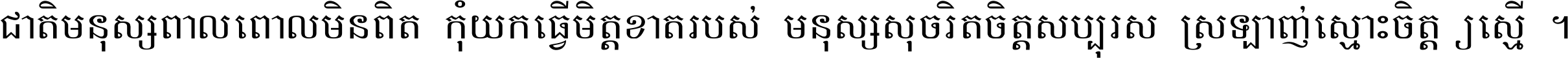 ជាតិ​មនុស្ស​ពាល​ពោល​មិន​ពិត កុំ​យក​ធ្វើ​មិត្ត​ខាត​របស់ មនុស្ស​សុចរិត​ចិត្ត​សប្បុរស ស្រឡាញ់​ស្មោះ​ចិត្ត​ឲ្យ​ស្មើ ។