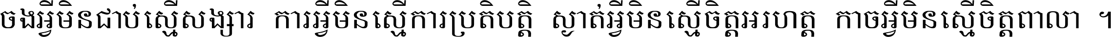 ចង​អ្វី​មិន​ជាប់​ស្មើ​សង្សារ ការ​អ្វី​មិន​ស្មើ​ការ​ប្រតិបត្តិ ស្ងាត់​អ្វី​មិន​ស្មើ​​ចិត្ត​អរហត្ត​ កាច​អ្វី​មិន​ស្មើ​ចិត្ត​ពាលា ។