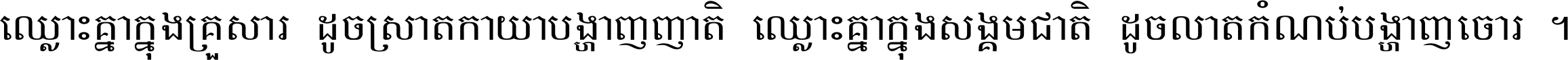 ឈ្លោះ​គ្នា​ក្នុង​គ្រួសារ ដូច​ស្រាត​កាយា​បង្ហាញ​ញាតិ ឈ្លោះគ្នាក្នុង​សង្គមជាតិ ដូច​លាត​កំណប់​បង្ហាញ​ចោរ ។