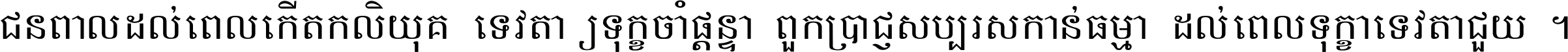 ជនពាល​ដល់​ពេល​កើត​កលិយុគ ទេវតា​ឲ្យ​ទុក្ខ​ចាំ​ផ្ដន្ទា ពួក​ប្រាជ្ញ​សប្បរស​កាន់​ធម្មា ដល់​ពេល​ទុក្ខា​ទេវតា​ជួយ ។