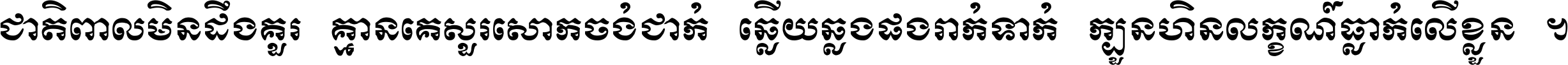 ជាតិ​ពាល​មិន​ដឹង​គួរ គ្មាន​គេ​សួរ​សោក​ចង់​ជាក់ ឆ្លើយ​ឆ្លង​ផង​រាក់​ទាក់​ ក្បួន​ហិន​លក្ខណ៍​ធ្លាក់​លើ​ខ្លួន ។