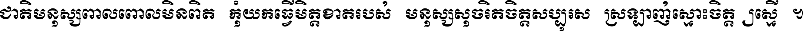 ជាតិ​មនុស្ស​ពាល​ពោល​មិន​ពិត កុំ​យក​ធ្វើ​មិត្ត​ខាត​របស់ មនុស្ស​សុចរិត​ចិត្ត​សប្បុរស ស្រឡាញ់​ស្មោះ​ចិត្ត​ឲ្យ​ស្មើ ។