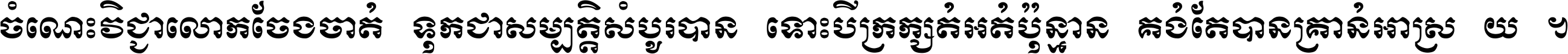 ចំណេះ​វិជ្ជា​លោក​ចែង​ចាត់ ទុក​ជា​សម្បត្តិ​សំបូរ​បាន ទោះ​បី​ក្រក្សត់​អត់​ប៉ុន្មាន គង់​តែ​បាន​គ្រាន់​អាស្រ័យ ។