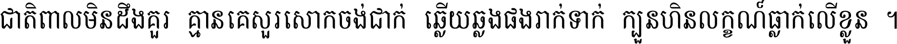 ជាតិ​ពាល​មិន​ដឹង​គួរ គ្មាន​គេ​សួរ​សោក​ចង់​ជាក់ ឆ្លើយ​ឆ្លង​ផង​រាក់​ទាក់​ ក្បួន​ហិន​លក្ខណ៍​ធ្លាក់​លើ​ខ្លួន ។