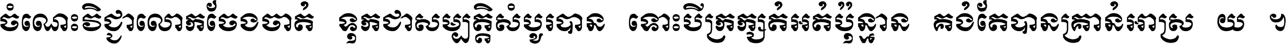 ចំណេះ​វិជ្ជា​លោក​ចែង​ចាត់ ទុក​ជា​សម្បត្តិ​សំបូរ​បាន ទោះ​បី​ក្រក្សត់​អត់​ប៉ុន្មាន គង់​តែ​បាន​គ្រាន់​អាស្រ័យ ។