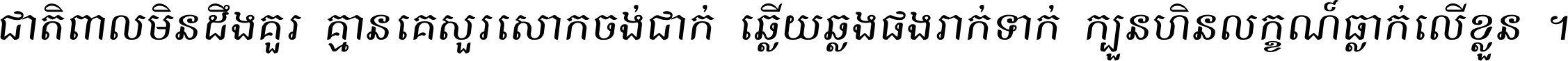 ជាតិ​ពាល​មិន​ដឹង​គួរ គ្មាន​គេ​សួរ​សោក​ចង់​ជាក់ ឆ្លើយ​ឆ្លង​ផង​រាក់​ទាក់​ ក្បួន​ហិន​លក្ខណ៍​ធ្លាក់​លើ​ខ្លួន ។