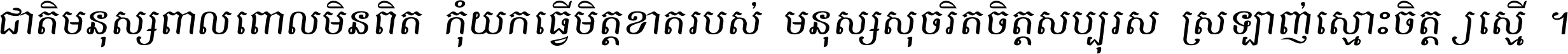 ជាតិ​មនុស្ស​ពាល​ពោល​មិន​ពិត កុំ​យក​ធ្វើ​មិត្ត​ខាត​របស់ មនុស្ស​សុចរិត​ចិត្ត​សប្បុរស ស្រឡាញ់​ស្មោះ​ចិត្ត​ឲ្យ​ស្មើ ។