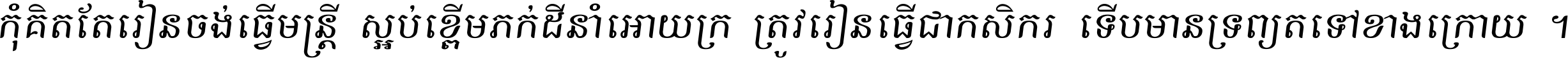 កុំ​គិត​តែ​រៀន​ចង់ធ្វើ​មន្ត្រី ស្អប់​ខ្ពើម​ភក់ដី​នាំអោយ​ក្រ ត្រូវ​រៀន​ធ្វើ​ជា​កសិករ ទើប​មានទ្រព្យ​ត​ទៅ​ខាង​ក្រោយ ។