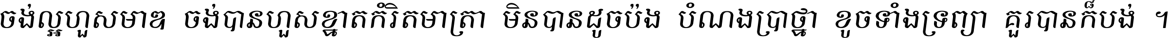 ចង់​ល្អ​ហួស​មាឌ ចង់​បាន​ហួស​ខ្នាត​កំរិត​មាត្រា មិន​បាន​ដូច​ប៉ង បំណង​ប្រាថ្នា ខូច​ទាំងទ្រព្យា គួរ​បាន​ក៏បង់ ។