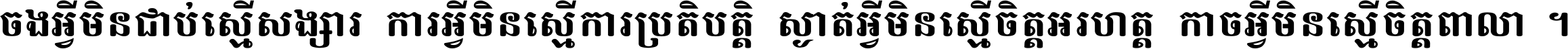 ចង​អ្វី​មិន​ជាប់​ស្មើ​សង្សារ ការ​អ្វី​មិន​ស្មើ​ការ​ប្រតិបត្តិ ស្ងាត់​អ្វី​មិន​ស្មើ​​ចិត្ត​អរហត្ត​ កាច​អ្វី​មិន​ស្មើ​ចិត្ត​ពាលា ។