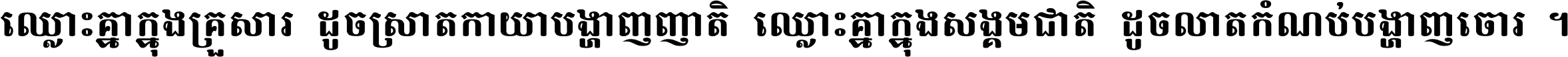 ឈ្លោះ​គ្នា​ក្នុង​គ្រួសារ ដូច​ស្រាត​កាយា​បង្ហាញ​ញាតិ ឈ្លោះគ្នាក្នុង​សង្គមជាតិ ដូច​លាត​កំណប់​បង្ហាញ​ចោរ ។