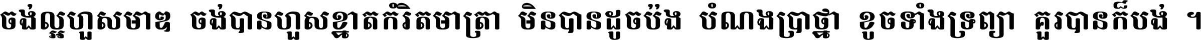 ចង់​ល្អ​ហួស​មាឌ ចង់​បាន​ហួស​ខ្នាត​កំរិត​មាត្រា មិន​បាន​ដូច​ប៉ង បំណង​ប្រាថ្នា ខូច​ទាំងទ្រព្យា គួរ​បាន​ក៏បង់ ។