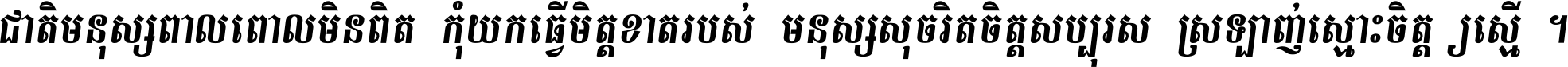 ជាតិ​មនុស្ស​ពាល​ពោល​មិន​ពិត កុំ​យក​ធ្វើ​មិត្ត​ខាត​របស់ មនុស្ស​សុចរិត​ចិត្ត​សប្បុរស ស្រឡាញ់​ស្មោះ​ចិត្ត​ឲ្យ​ស្មើ ។