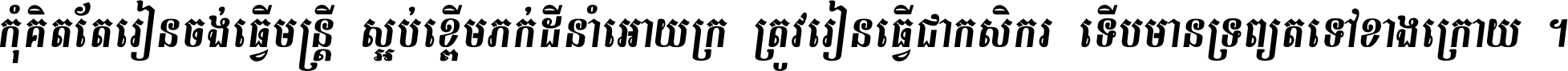 កុំ​គិត​តែ​រៀន​ចង់ធ្វើ​មន្ត្រី ស្អប់​ខ្ពើម​ភក់ដី​នាំអោយ​ក្រ ត្រូវ​រៀន​ធ្វើ​ជា​កសិករ ទើប​មានទ្រព្យ​ត​ទៅ​ខាង​ក្រោយ ។