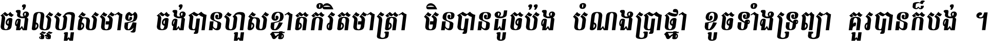 ចង់​ល្អ​ហួស​មាឌ ចង់​បាន​ហួស​ខ្នាត​កំរិត​មាត្រា មិន​បាន​ដូច​ប៉ង បំណង​ប្រាថ្នា ខូច​ទាំងទ្រព្យា គួរ​បាន​ក៏បង់ ។