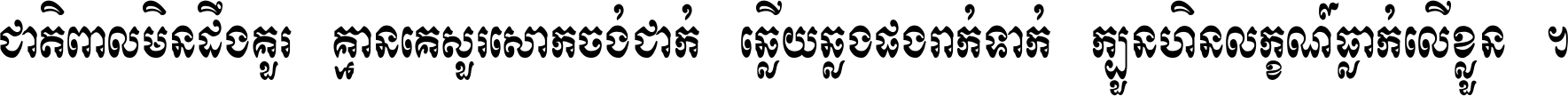 ជាតិ​ពាល​មិន​ដឹង​គួរ គ្មាន​គេ​សួរ​សោក​ចង់​ជាក់ ឆ្លើយ​ឆ្លង​ផង​រាក់​ទាក់​ ក្បួន​ហិន​លក្ខណ៍​ធ្លាក់​លើ​ខ្លួន ។