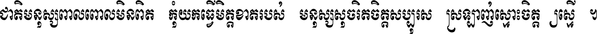 ជាតិ​មនុស្ស​ពាល​ពោល​មិន​ពិត កុំ​យក​ធ្វើ​មិត្ត​ខាត​របស់ មនុស្ស​សុចរិត​ចិត្ត​សប្បុរស ស្រឡាញ់​ស្មោះ​ចិត្ត​ឲ្យ​ស្មើ ។
