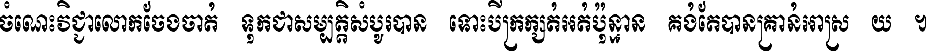ចំណេះ​វិជ្ជា​លោក​ចែង​ចាត់ ទុក​ជា​សម្បត្តិ​សំបូរ​បាន ទោះ​បី​ក្រក្សត់​អត់​ប៉ុន្មាន គង់​តែ​បាន​គ្រាន់​អាស្រ័យ ។