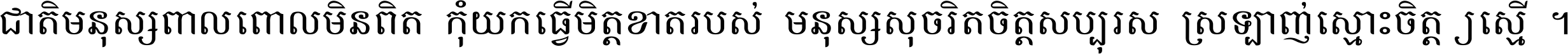 ជាតិ​មនុស្ស​ពាល​ពោល​មិន​ពិត កុំ​យក​ធ្វើ​មិត្ត​ខាត​របស់ មនុស្ស​សុចរិត​ចិត្ត​សប្បុរស ស្រឡាញ់​ស្មោះ​ចិត្ត​ឲ្យ​ស្មើ ។