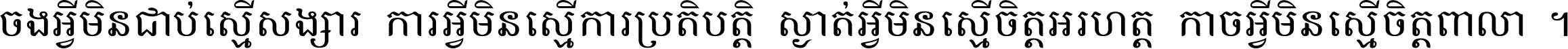 ចង​អ្វី​មិន​ជាប់​ស្មើ​សង្សារ ការ​អ្វី​មិន​ស្មើ​ការ​ប្រតិបត្តិ ស្ងាត់​អ្វី​មិន​ស្មើ​​ចិត្ត​អរហត្ត​ កាច​អ្វី​មិន​ស្មើ​ចិត្ត​ពាលា ។