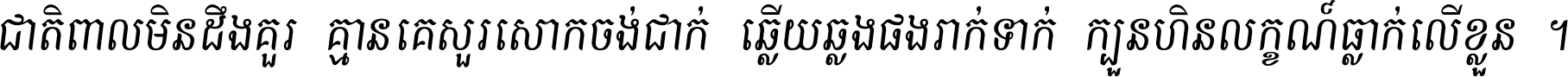 ជាតិ​ពាល​មិន​ដឹង​គួរ គ្មាន​គេ​សួរ​សោក​ចង់​ជាក់ ឆ្លើយ​ឆ្លង​ផង​រាក់​ទាក់​ ក្បួន​ហិន​លក្ខណ៍​ធ្លាក់​លើ​ខ្លួន ។