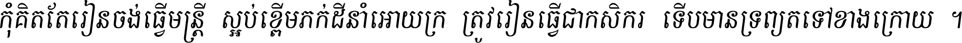 កុំ​គិត​តែ​រៀន​ចង់ធ្វើ​មន្ត្រី ស្អប់​ខ្ពើម​ភក់ដី​នាំអោយ​ក្រ ត្រូវ​រៀន​ធ្វើ​ជា​កសិករ ទើប​មានទ្រព្យ​ត​ទៅ​ខាង​ក្រោយ ។