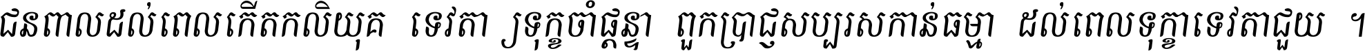 ជនពាល​ដល់​ពេល​កើត​កលិយុគ ទេវតា​ឲ្យ​ទុក្ខ​ចាំ​ផ្ដន្ទា ពួក​ប្រាជ្ញ​សប្បរស​កាន់​ធម្មា ដល់​ពេល​ទុក្ខា​ទេវតា​ជួយ ។