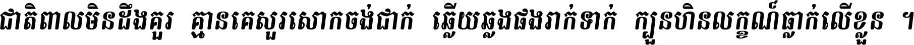 ជាតិ​ពាល​មិន​ដឹង​គួរ គ្មាន​គេ​សួរ​សោក​ចង់​ជាក់ ឆ្លើយ​ឆ្លង​ផង​រាក់​ទាក់​ ក្បួន​ហិន​លក្ខណ៍​ធ្លាក់​លើ​ខ្លួន ។