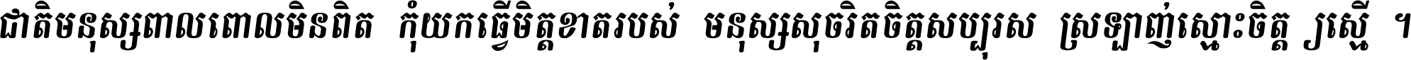 ជាតិ​មនុស្ស​ពាល​ពោល​មិន​ពិត កុំ​យក​ធ្វើ​មិត្ត​ខាត​របស់ មនុស្ស​សុចរិត​ចិត្ត​សប្បុរស ស្រឡាញ់​ស្មោះ​ចិត្ត​ឲ្យ​ស្មើ ។