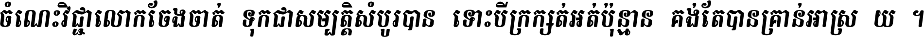 ចំណេះ​វិជ្ជា​លោក​ចែង​ចាត់ ទុក​ជា​សម្បត្តិ​សំបូរ​បាន ទោះ​បី​ក្រក្សត់​អត់​ប៉ុន្មាន គង់​តែ​បាន​គ្រាន់​អាស្រ័យ ។