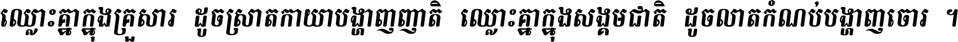 ឈ្លោះ​គ្នា​ក្នុង​គ្រួសារ ដូច​ស្រាត​កាយា​បង្ហាញ​ញាតិ ឈ្លោះគ្នាក្នុង​សង្គមជាតិ ដូច​លាត​កំណប់​បង្ហាញ​ចោរ ។