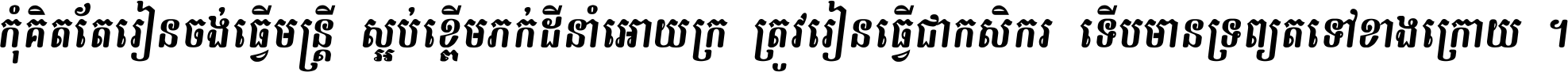 កុំ​គិត​តែ​រៀន​ចង់ធ្វើ​មន្ត្រី ស្អប់​ខ្ពើម​ភក់ដី​នាំអោយ​ក្រ ត្រូវ​រៀន​ធ្វើ​ជា​កសិករ ទើប​មានទ្រព្យ​ត​ទៅ​ខាង​ក្រោយ ។