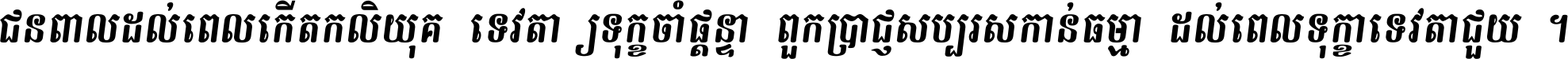 ជនពាល​ដល់​ពេល​កើត​កលិយុគ ទេវតា​ឲ្យ​ទុក្ខ​ចាំ​ផ្ដន្ទា ពួក​ប្រាជ្ញ​សប្បរស​កាន់​ធម្មា ដល់​ពេល​ទុក្ខា​ទេវតា​ជួយ ។