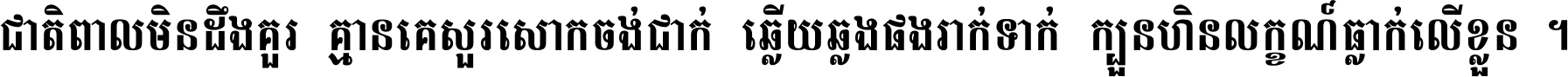 ជាតិ​ពាល​មិន​ដឹង​គួរ គ្មាន​គេ​សួរ​សោក​ចង់​ជាក់ ឆ្លើយ​ឆ្លង​ផង​រាក់​ទាក់​ ក្បួន​ហិន​លក្ខណ៍​ធ្លាក់​លើ​ខ្លួន ។