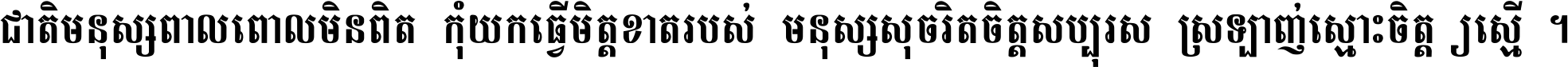 ជាតិ​មនុស្ស​ពាល​ពោល​មិន​ពិត កុំ​យក​ធ្វើ​មិត្ត​ខាត​របស់ មនុស្ស​សុចរិត​ចិត្ត​សប្បុរស ស្រឡាញ់​ស្មោះ​ចិត្ត​ឲ្យ​ស្មើ ។