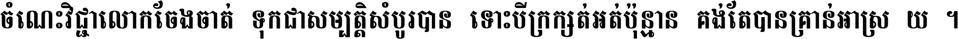 ចំណេះ​វិជ្ជា​លោក​ចែង​ចាត់ ទុក​ជា​សម្បត្តិ​សំបូរ​បាន ទោះ​បី​ក្រក្សត់​អត់​ប៉ុន្មាន គង់​តែ​បាន​គ្រាន់​អាស្រ័យ ។