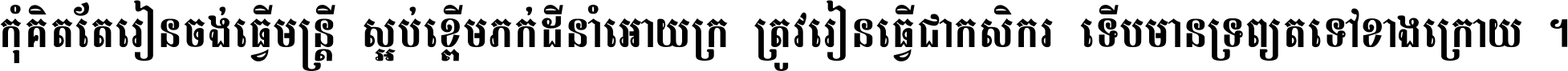 កុំ​គិត​តែ​រៀន​ចង់ធ្វើ​មន្ត្រី ស្អប់​ខ្ពើម​ភក់ដី​នាំអោយ​ក្រ ត្រូវ​រៀន​ធ្វើ​ជា​កសិករ ទើប​មានទ្រព្យ​ត​ទៅ​ខាង​ក្រោយ ។