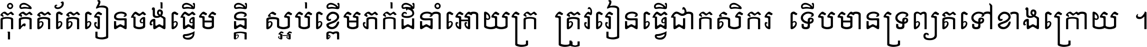 កុំ​គិត​តែ​រៀន​ចង់ធ្វើ​មន្ត្រី ស្អប់​ខ្ពើម​ភក់ដី​នាំអោយ​ក្រ ត្រូវ​រៀន​ធ្វើ​ជា​កសិករ ទើប​មានទ្រព្យ​ត​ទៅ​ខាង​ក្រោយ ។