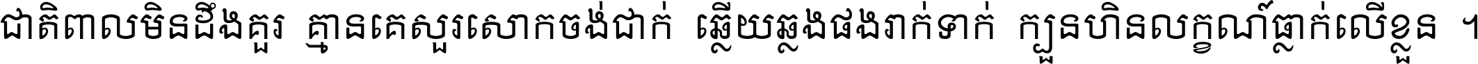 ជាតិ​ពាល​មិន​ដឹង​គួរ គ្មាន​គេ​សួរ​សោក​ចង់​ជាក់ ឆ្លើយ​ឆ្លង​ផង​រាក់​ទាក់​ ក្បួន​ហិន​លក្ខណ៍​ធ្លាក់​លើ​ខ្លួន ។